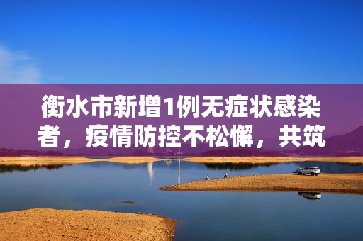衡水市新增1例无症状感染者，疫情防控不松懈，共筑健康防线