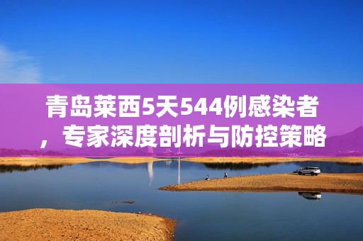 青岛莱西5天544例感染者，专家深度剖析与防控策略