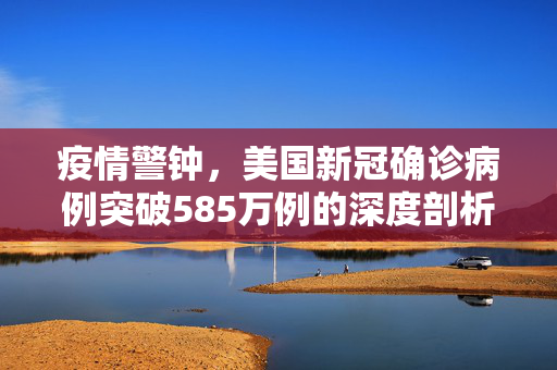 疫情警钟，美国新冠确诊病例突破585万例的深度剖析