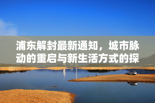 浦东解封最新通知，城市脉动的重启与新生活方式的探索