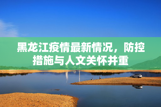 黑龙江疫情最新情况，防控措施与人文关怀并重