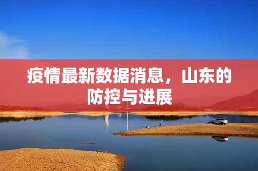 疫情最新数据消息，山东的防控与进展