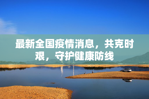 最新全国疫情消息，共克时艰，守护健康防线