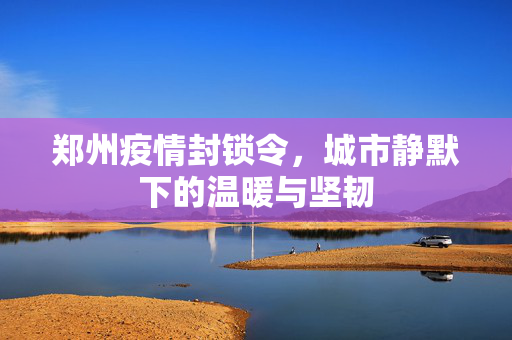 郑州疫情封锁令，城市静默下的温暖与坚韧