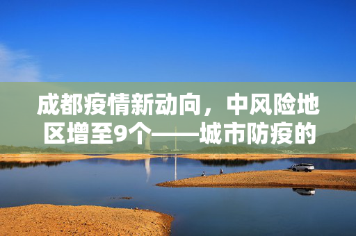 成都疫情新动向，中风险地区增至9个——城市防疫的精细化管理挑战与应对策略