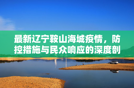 最新辽宁鞍山海城疫情，防控措施与民众响应的深度剖析