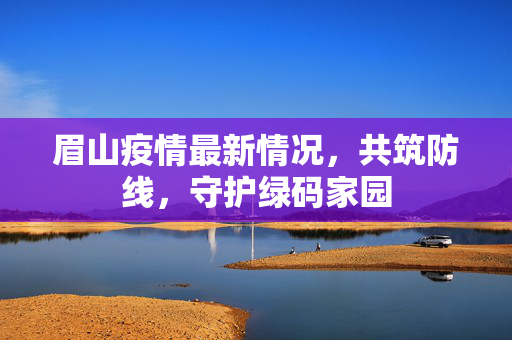 眉山疫情最新情况，共筑防线，守护绿码家园