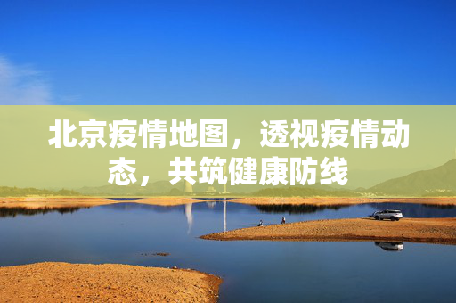 北京疫情地图，透视疫情动态，共筑健康防线