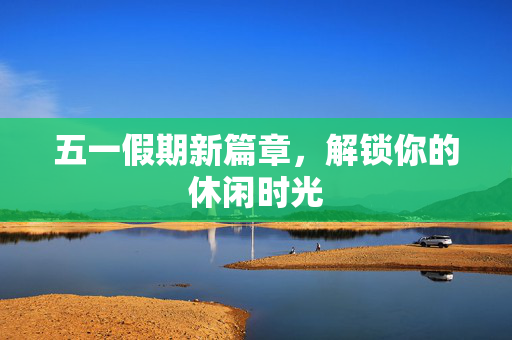 五一假期新篇章，解锁你的休闲时光