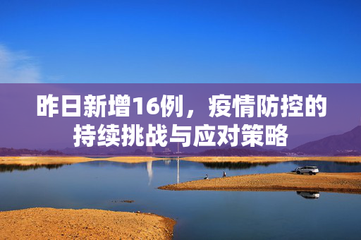 昨日新增16例，疫情防控的持续挑战与应对策略