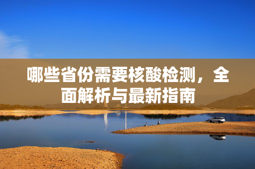 哪些省份需要核酸检测，全面解析与最新指南