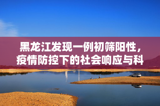 黑龙江发现一例初筛阳性，疫情防控下的社会响应与科学应对