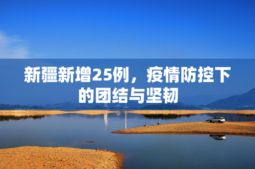 新疆新增25例，疫情防控下的团结与坚韧