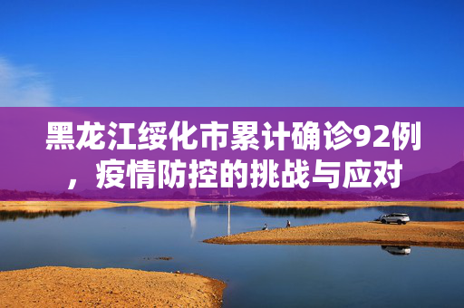 黑龙江绥化市累计确诊92例，疫情防控的挑战与应对