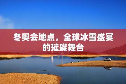 冬奥会地点，全球冰雪盛宴的璀璨舞台