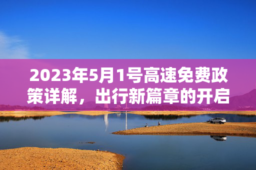 2023年5月1号高速免费政策详解，出行新篇章的开启