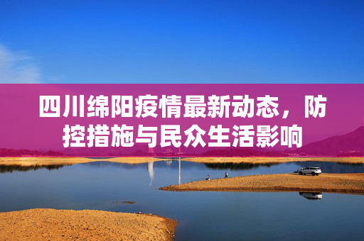 四川绵阳疫情最新动态，防控措施与民众生活影响