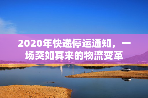 2020年快递停运通知，一场突如其来的物流变革