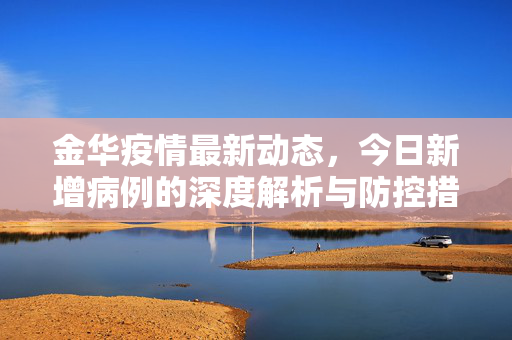 金华疫情最新动态，今日新增病例的深度解析与防控措施