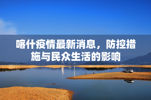 喀什疫情最新消息，防控措施与民众生活的影响