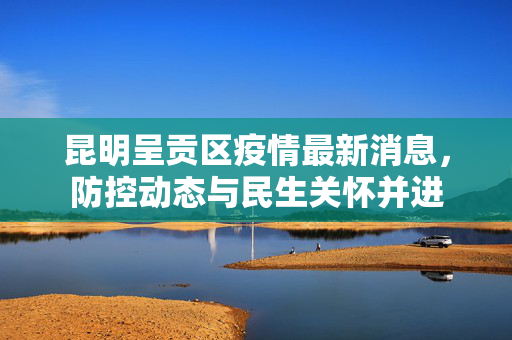 昆明呈贡区疫情最新消息，防控动态与民生关怀并进