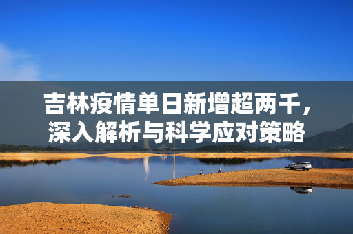 吉林疫情单日新增超两千，深入解析与科学应对策略