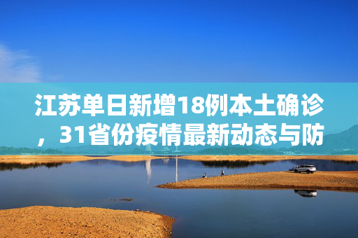 江苏单日新增18例本土确诊，31省份疫情最新动态与防控措施分析
