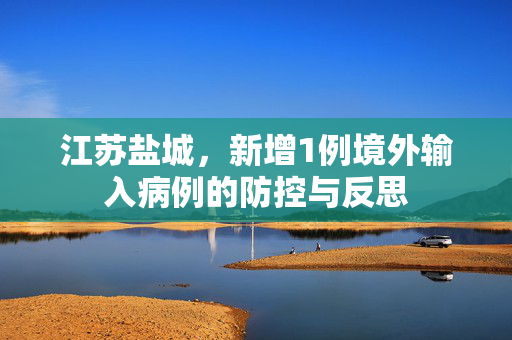 江苏盐城，新增1例境外输入病例的防控与反思