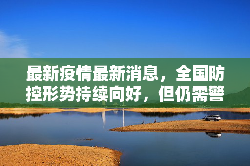 最新疫情最新消息，全国防控形势持续向好，但仍需警惕