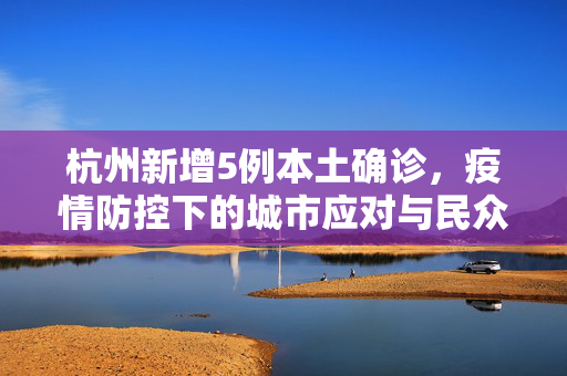 杭州新增5例本土确诊，疫情防控下的城市应对与民众响应