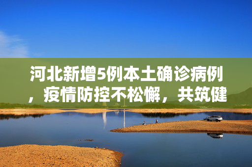 河北新增5例本土确诊病例，疫情防控不松懈，共筑健康防线