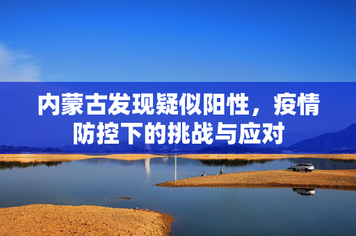 内蒙古发现疑似阳性，疫情防控下的挑战与应对