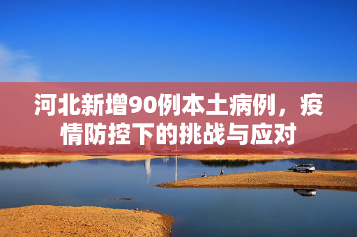 河北新增90例本土病例，疫情防控下的挑战与应对