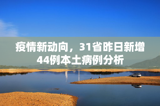 疫情新动向，31省昨日新增44例本土病例分析