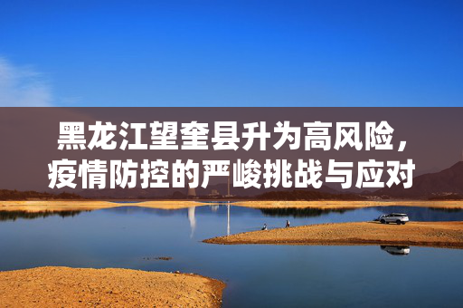 黑龙江望奎县升为高风险，疫情防控的严峻挑战与应对策略