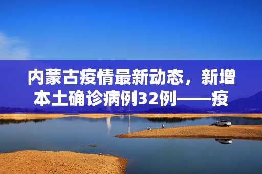 内蒙古疫情最新动态，新增本土确诊病例32例——疫情防控下的坚韧与希望