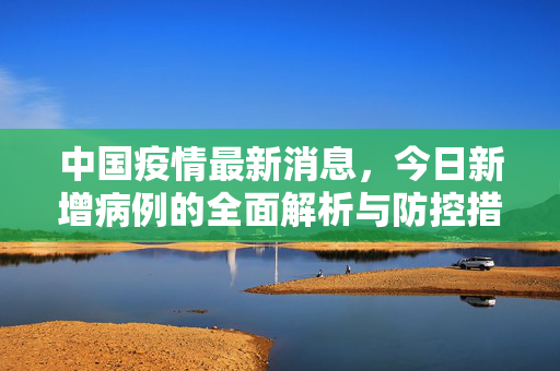中国疫情最新消息，今日新增病例的全面解析与防控措施