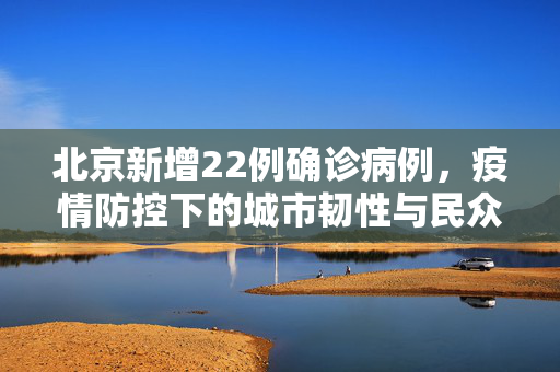 北京新增22例确诊病例，疫情防控下的城市韧性与民众响应