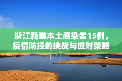 浙江新增本土感染者15例，疫情防控的挑战与应对策略