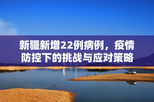 新疆新增22例病例，疫情防控下的挑战与应对策略