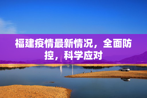 福建疫情最新情况，全面防控，科学应对