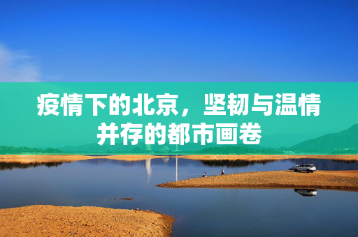 疫情下的北京，坚韧与温情并存的都市画卷