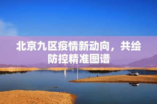 北京九区疫情新动向，共绘防控精准图谱