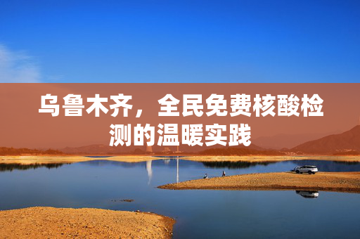 乌鲁木齐，全民免费核酸检测的温暖实践