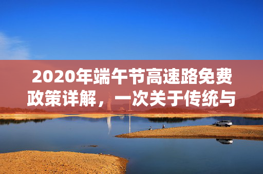 2020年端午节高速路免费政策详解，一次关于传统与现实的温馨碰撞