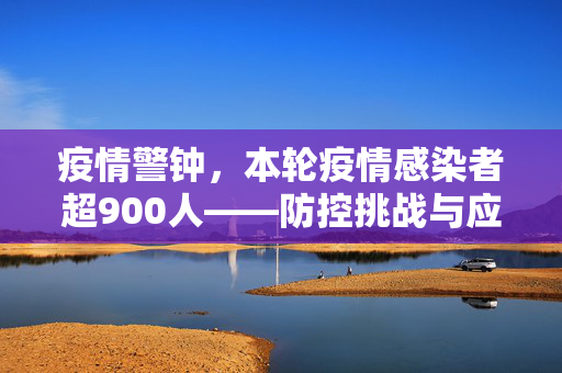 疫情警钟，本轮疫情感染者超900人——防控挑战与应对策略