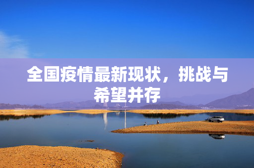 全国疫情最新现状，挑战与希望并存