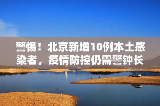 警惕！北京新增10例本土感染者，疫情防控仍需警钟长鸣