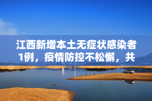 江西新增本土无症状感染者1例，疫情防控不松懈，共筑健康防线