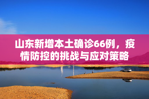 山东新增本土确诊66例，疫情防控的挑战与应对策略